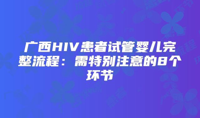 广西HIV患者试管婴儿完整流程：需特别注意的8个环节