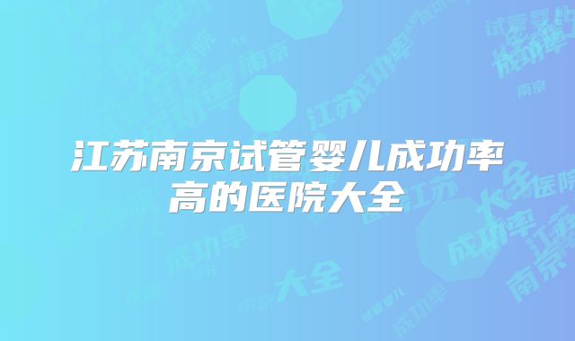 江苏南京试管婴儿成功率高的医院大全