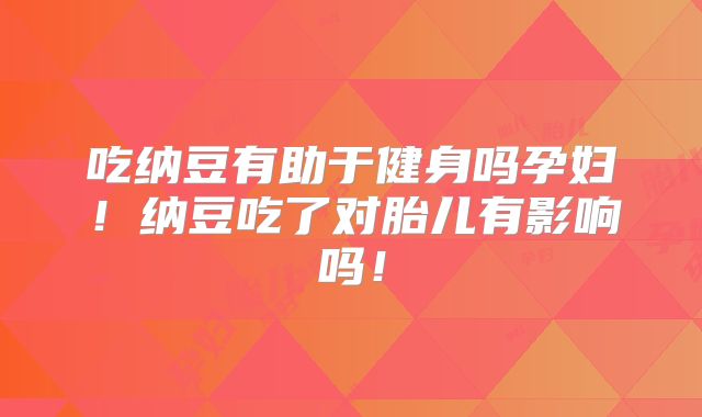吃纳豆有助于健身吗孕妇!纳豆吃了对胎儿有影响吗!