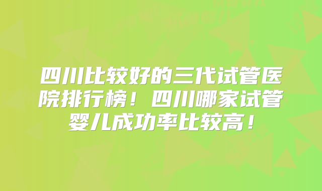 四川比较好的三代试管医院排行榜!四川哪家试管婴儿成功率比较高!