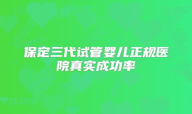保定三代试管婴儿正规医院真实成功率