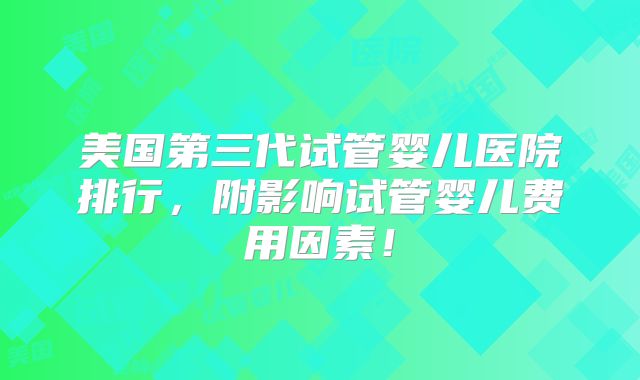 美国第三代试管婴儿医院排行，附影响试管婴儿费用因素！