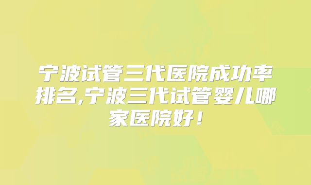 宁波试管三代医院成功率排名,宁波三代试管婴儿哪家医院好！