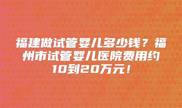 福建做试管婴儿多少钱？福州市试管婴儿医院费用约10到20万元！