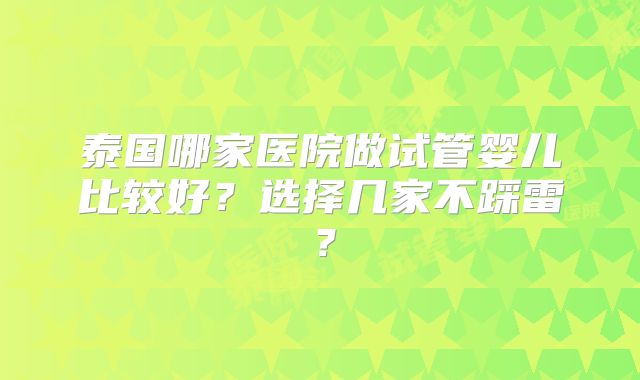 泰国哪家医院做试管婴儿比较好?选择几家不踩雷?