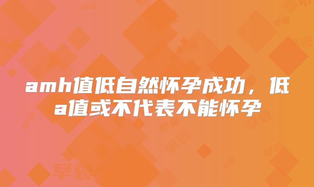 amh值低自然怀孕成功，低a值或不代表不能怀孕