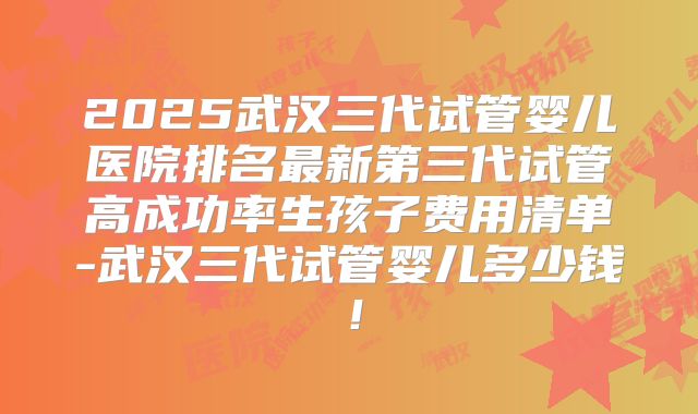 2025武汉三代试管婴儿医院排名最新第三代试管高成功率生孩子费用清单-武汉三代试管婴儿多少钱！