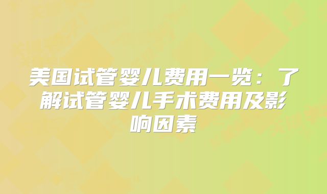 美国试管婴儿费用一览:了解试管婴儿手术费用及影响因素