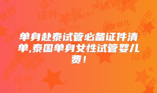单身赴泰试管必备证件清单,泰国单身女性试管婴儿费！