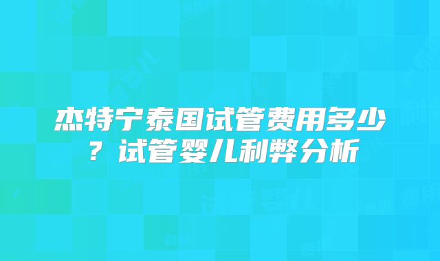 杰特宁泰国试管费用多少?试管婴儿利弊分析