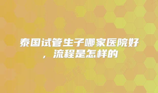 泰国试管生子哪家医院好，流程是怎样的