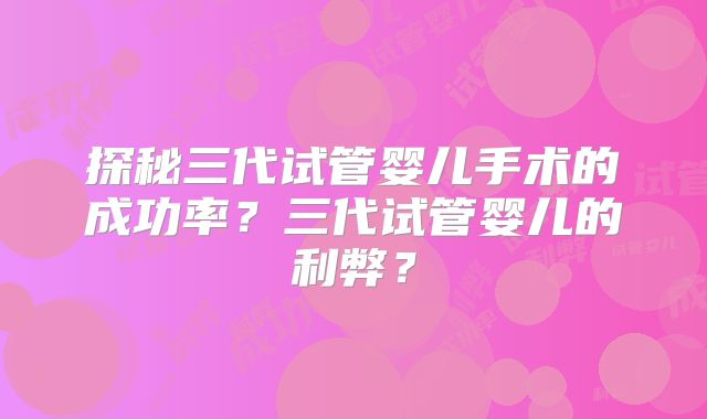 探秘三代试管婴儿手术的成功率？三代试管婴儿的利弊？