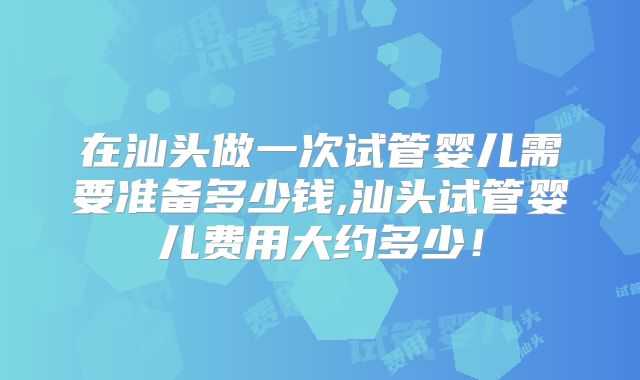 在汕头做一次试管婴儿需要准备多少钱,汕头试管婴儿费用大约多少！