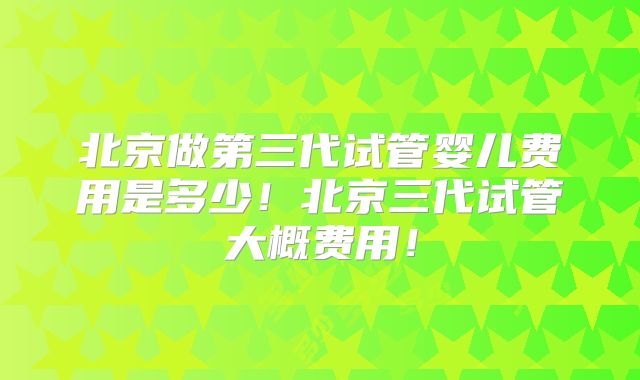 北京做第三代试管婴儿费用是多少！北京三代试管大概费用！