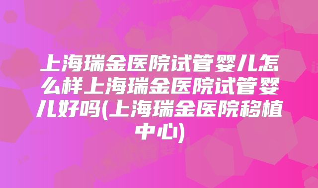 上海瑞金医院试管婴儿怎么样上海瑞金医院试管婴儿好吗(上海瑞金医院移植中心)