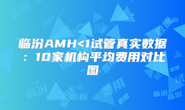 临汾AMH<1试管真实数据：10家机构平均费用对比图