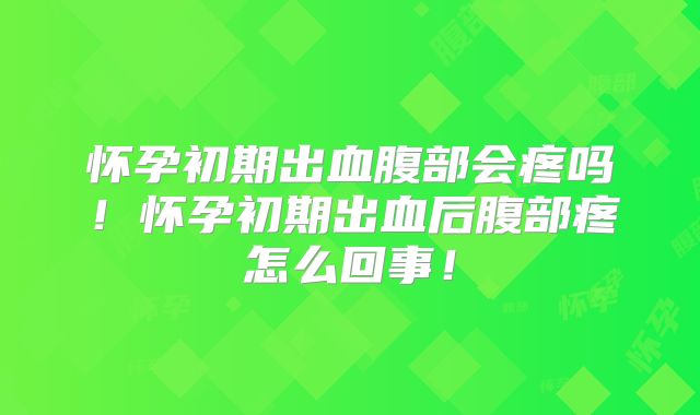 怀孕初期出血腹部会疼吗！怀孕初期出血后腹部疼怎么回事！