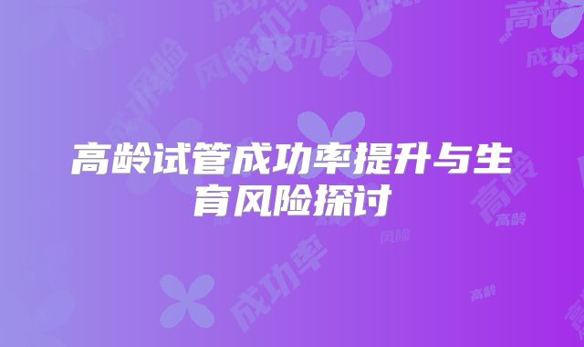 高龄试管成功率提升与生育风险探讨