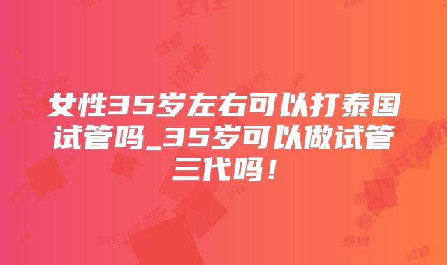 女性35岁左右可以打泰国试管吗_35岁可以做试管三代吗!