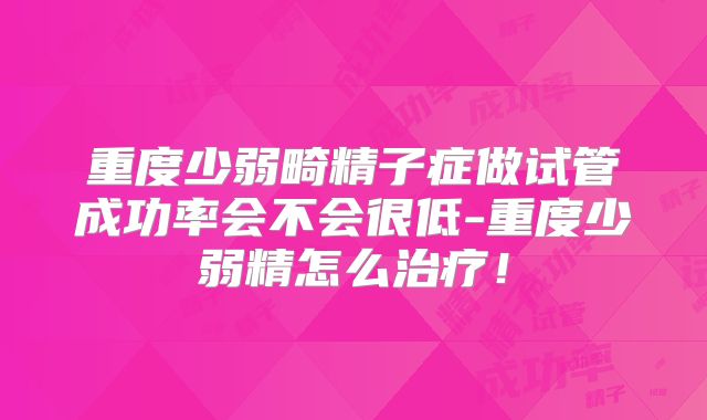 重度少弱畸精子症做试管成功率会不会很低-重度少弱精怎么治疗!