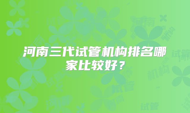 河南三代试管机构排名哪家比较好？