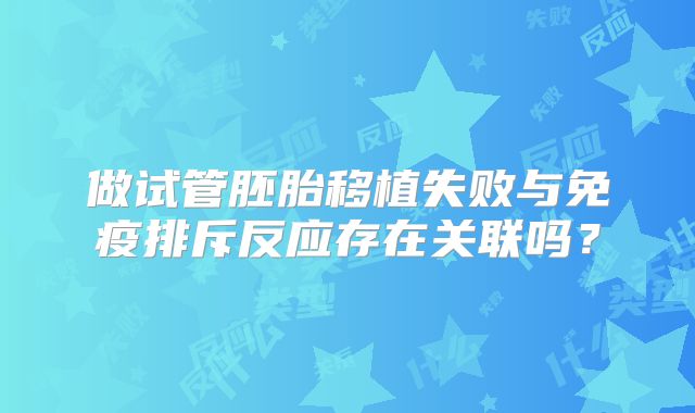 做试管胚胎移植失败与免疫排斥反应存在关联吗？