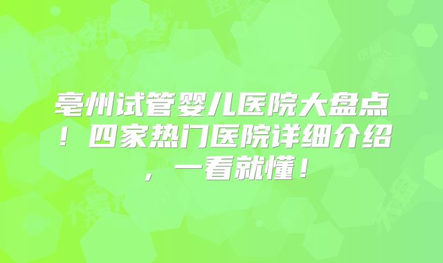 亳州试管婴儿医院大盘点!四家热门医院详细介绍,一看就懂!