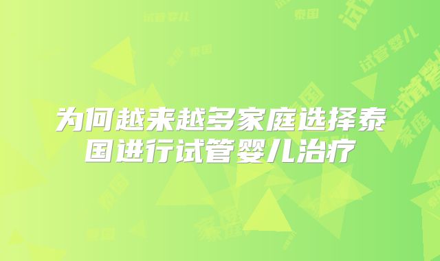 为何越来越多家庭选择泰国进行试管婴儿治疗