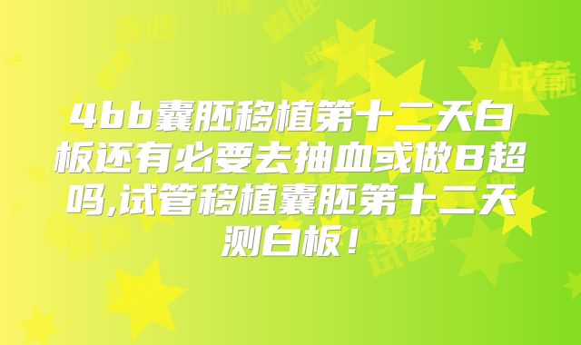 4bb囊胚移植第十二天白板还有必要去抽血或做B超吗,试管移植囊胚第十二天测白板！
