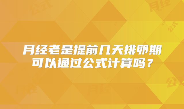 月经老是提前几天排卵期可以通过公式计算吗？