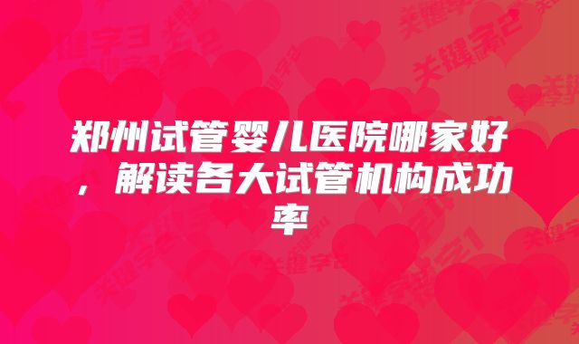 郑州试管婴儿医院哪家好，解读各大试管机构成功率
