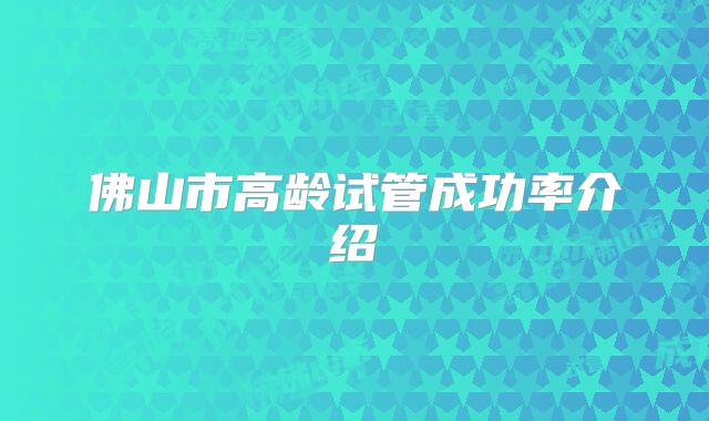佛山市高龄试管成功率介绍