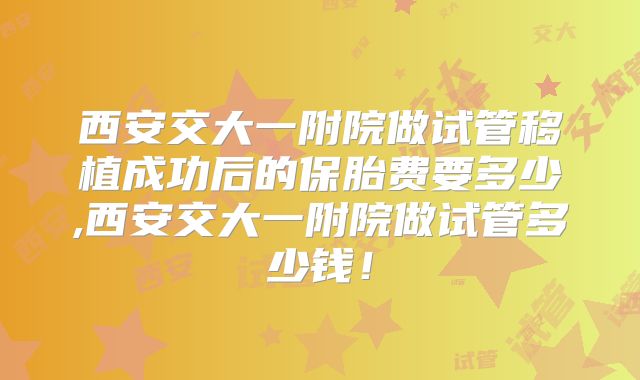 西安交大一附院做试管移植成功后的保胎费要多少,西安交大一附院做试管多少钱!