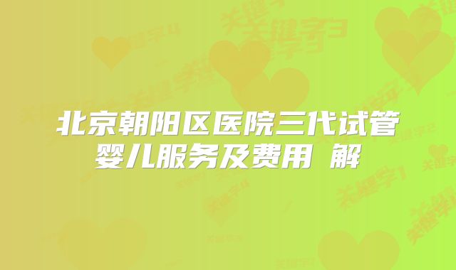 北京朝阳区医院三代试管婴儿服务及费用詳解