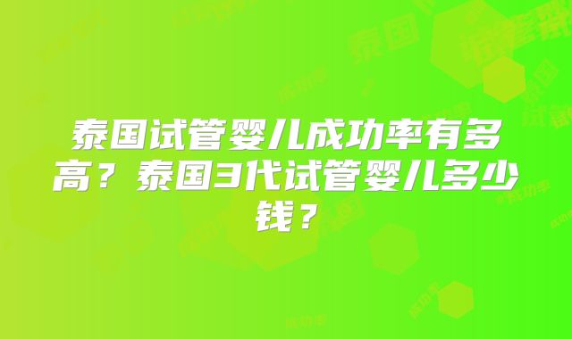 泰国试管婴儿成功率有多高？泰国3代试管婴儿多少钱？