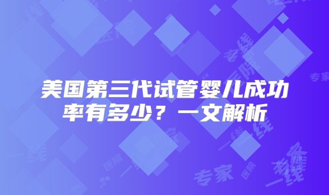 美国第三代试管婴儿成功率有多少?一文解析