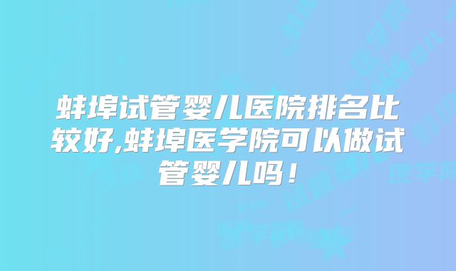 蚌埠试管婴儿医院排名比较好,蚌埠医学院可以做试管婴儿吗!