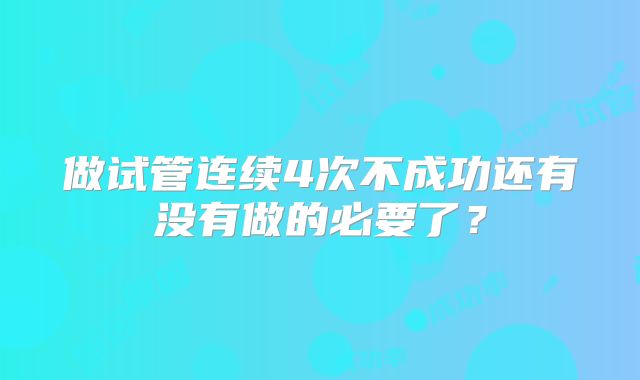 做试管连续4次不成功还有没有做的必要了?