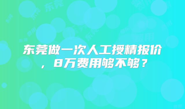 东莞做一次人工授精报价,8万费用够不够?