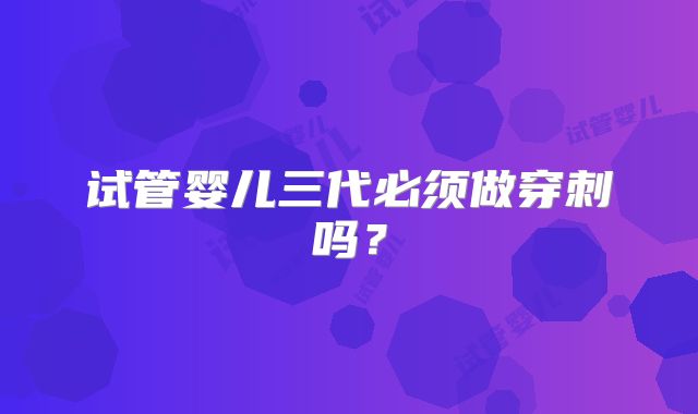 试管婴儿三代必须做穿刺吗？