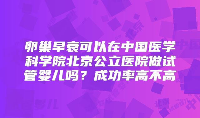 卵巢早衰可以在中国医学科学院北京公立医院做试管婴儿吗？成功率高不高