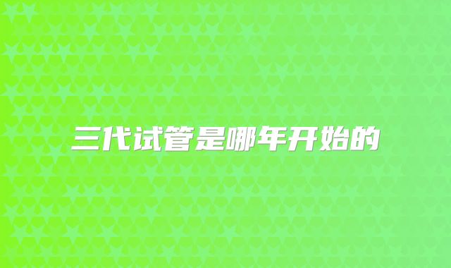三代试管是哪年开始的