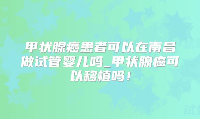 甲状腺癌患者可以在南昌做试管婴儿吗_甲状腺癌可以移植吗!