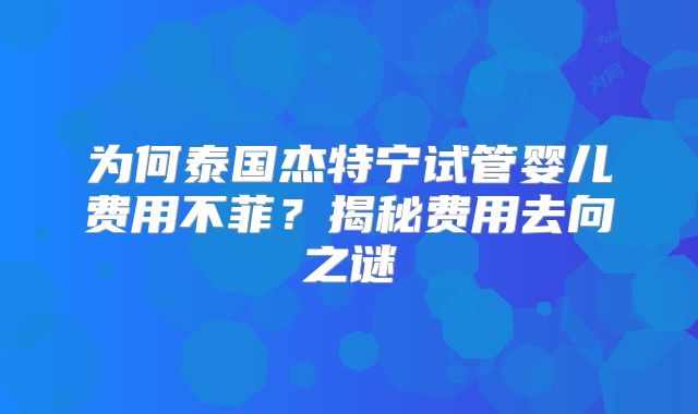 为何泰国杰特宁试管婴儿费用不菲？揭秘费用去向之谜