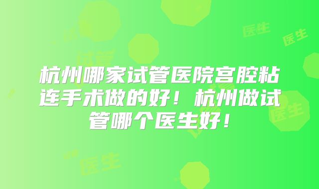 杭州哪家试管医院宫腔粘连手术做的好!杭州做试管哪个医生好!