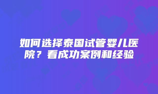 如何选择泰国试管婴儿医院？看成功案例和经验