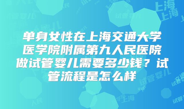 单身女性在上海交通大学医学院附属第九人民医院做试管婴儿需要多少钱？试管流程是怎么样