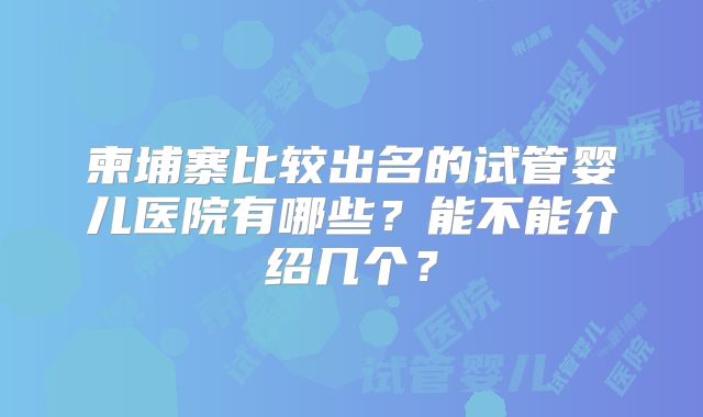 柬埔寨比较出名的试管婴儿医院有哪些？能不能介绍几个？