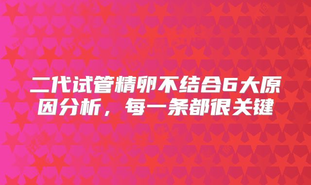 二代试管精卵不结合6大原因分析，每一条都很关键