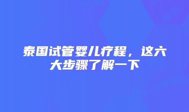 泰国试管婴儿疗程，这六大步骤了解一下
